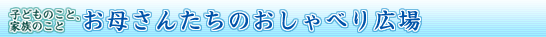 お母さんたちのおしゃべり広場 Powered by ベネッセウィメンズパーク お母さんたちのおしゃべり広場 Powered by ベネッセウィメンズパーク